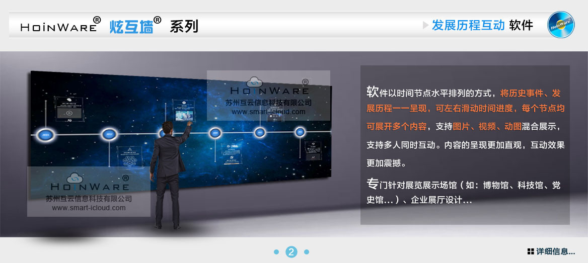 HoinWare?炫互墻軟件-時(shí)間發(fā)展歷程互動(dòng)軟件以時(shí)間節(jié)點(diǎn)水平排列的方式，將歷史事件、發(fā)展歷程一一呈現(xiàn)，可左右滑動(dòng)時(shí)間進(jìn)度軸，每個(gè)節(jié)點(diǎn)均可展開(kāi)多個(gè)內(nèi)容，支持圖片、視頻、動(dòng)圖混合展示，支持多人同時(shí)互動(dòng)。內(nèi)容的呈現(xiàn)更加直觀，互動(dòng)效果更加震撼。專門針對(duì)展覽展示場(chǎng)館（如：博物館、科技館、黨史館...）、企業(yè)展廳設(shè)計(jì)...
                            