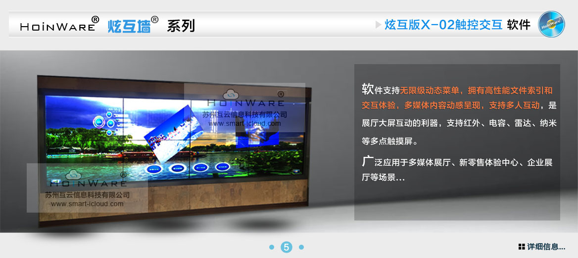 HoinWare?炫互墻軟件X-02支持無(wú)限級(jí)動(dòng)態(tài)菜單，擁有高性能文件索引和交互體驗(yàn)，多媒體內(nèi)容動(dòng)感呈現(xiàn)，支持多人互動(dòng)，是展廳大屏互動(dòng)的利器，支持紅外、電容、雷達(dá)、納米等多點(diǎn)觸摸屏。廣泛應(yīng)用于多媒體展廳、新零售體驗(yàn)中心、企業(yè)展廳等場(chǎng)景...