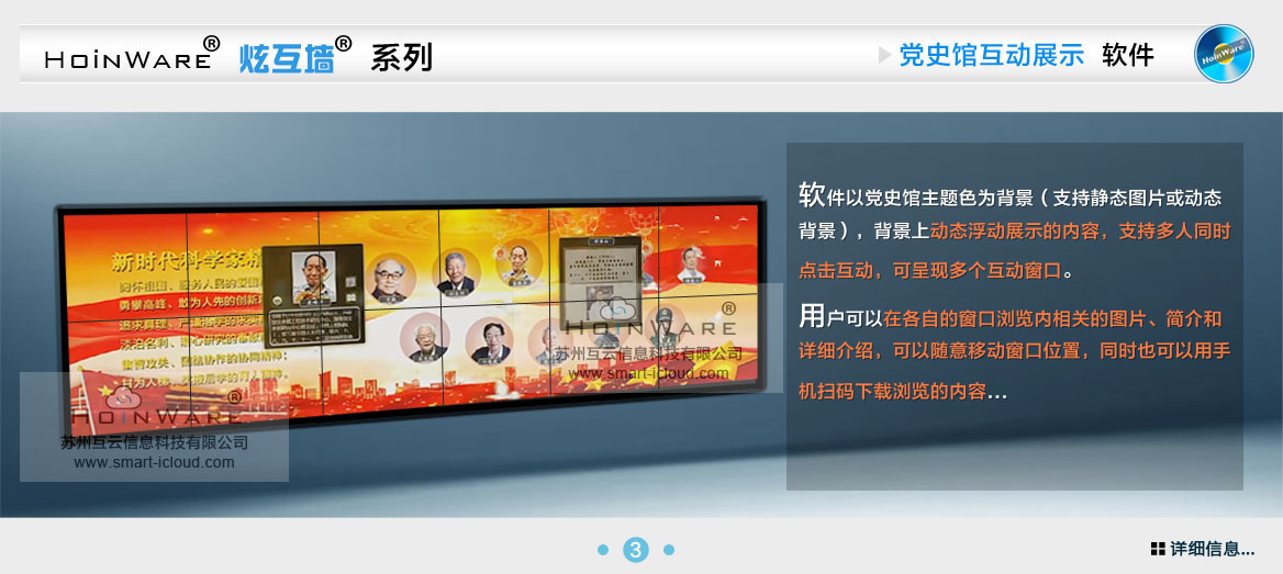 HoinWare?炫互墻軟件-黨史館互動(dòng)展示軟件，一款專門針對(duì)展覽展示場(chǎng)館（如：黨史館、博物館）設(shè)計(jì)的互動(dòng)軟件，軟件以黨史館主題色為背景（支持靜態(tài)圖片或動(dòng)態(tài)背景），背景上動(dòng)態(tài)浮動(dòng)展示的內(nèi)容，支持多人同時(shí)點(diǎn)擊互動(dòng)，可呈現(xiàn)多個(gè)互動(dòng)窗口。
                                用戶可以在各自的窗口瀏覽內(nèi)相關(guān)的圖片、簡(jiǎn)介和詳細(xì)介紹，可以隨意移動(dòng)窗口位置，同時(shí)也可以用手機(jī)掃碼下載瀏覽的內(nèi)容...